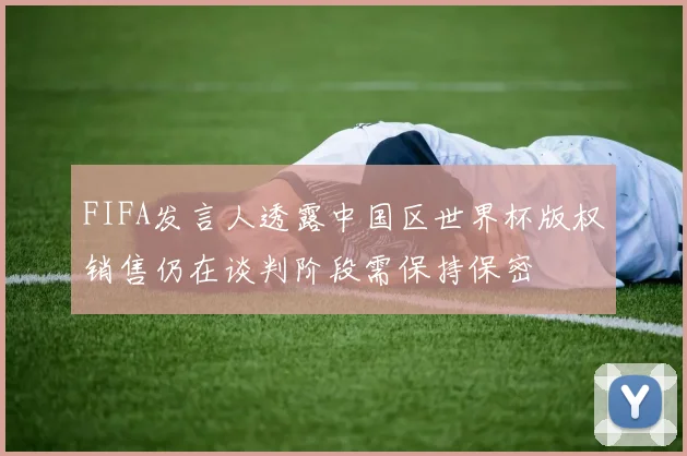 FIFA发言人透露中国区世界杯版权销售仍在谈判阶段需保持保密