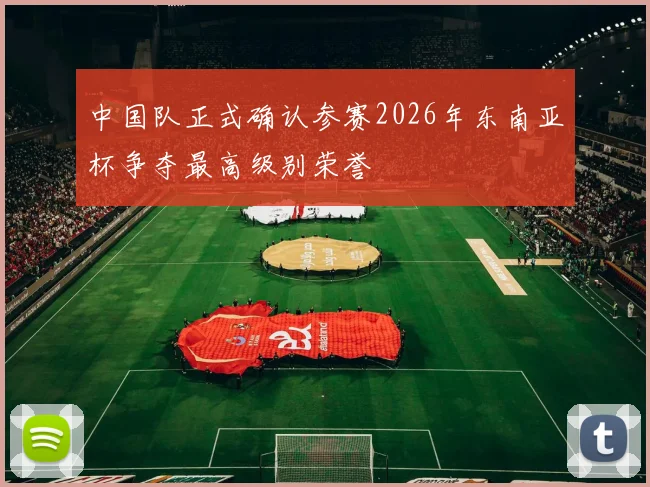 中国队正式确认参赛2026年东南亚杯争夺最高级别荣誉