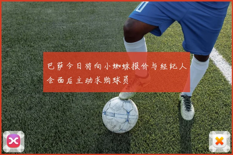 巴萨今日将向小蜘蛛报价与经纪人会面后主动求购球员
