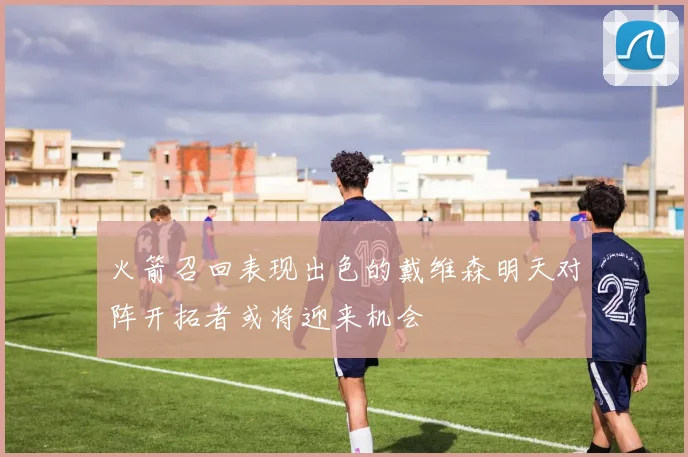 火箭召回表现出色的戴维森明天对阵开拓者或将迎来机会