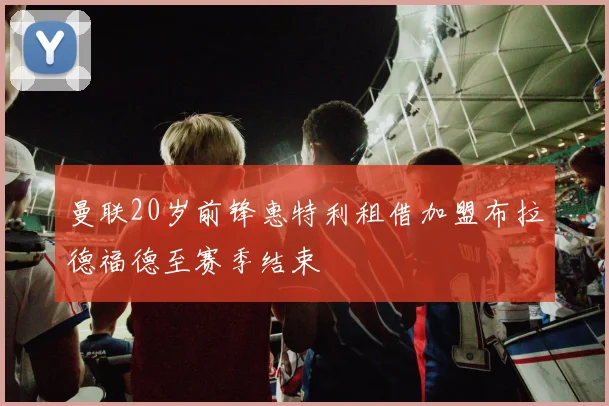 曼联20岁前锋惠特利租借加盟布拉德福德至赛季结束