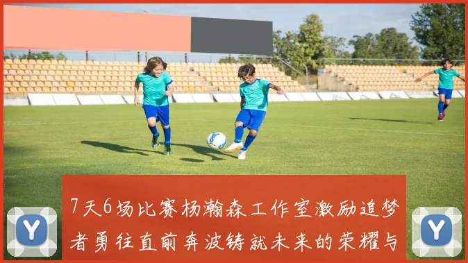 7天6场比赛杨瀚森工作室激励追梦者勇往直前奔波铸就未来的荣耀与成就