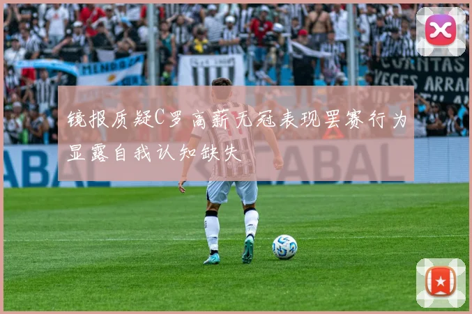 镜报质疑C罗高薪无冠表现罢赛行为显露自我认知缺失