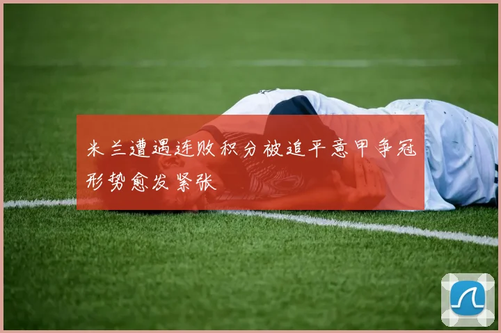 米兰遭遇连败积分被追平意甲争冠形势愈发紧张