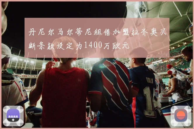 丹尼尔马尔蒂尼租借加盟拉齐奥买断条款设定为1400万欧元