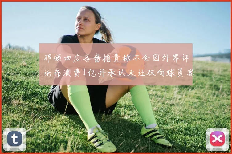 邓顿回应吝啬指责称不会因外界评论而浪费1亿并承认未让双向球员客场是失误
