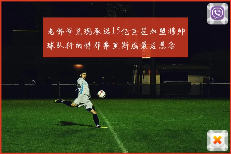 老佛爷兑现承诺15亿巨星加盟穆帅球队科纳特邓弗里斯成最后悬念