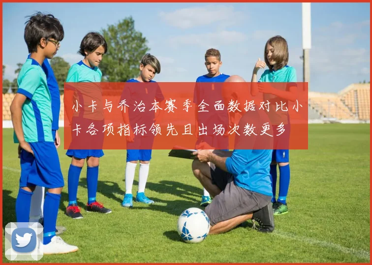 小卡与乔治本赛季全面数据对比小卡各项指标领先且出场次数更多