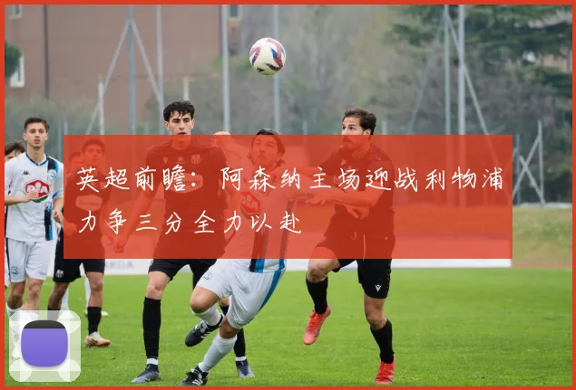 英超前瞻：阿森纳主场迎战利物浦力争三分全力以赴