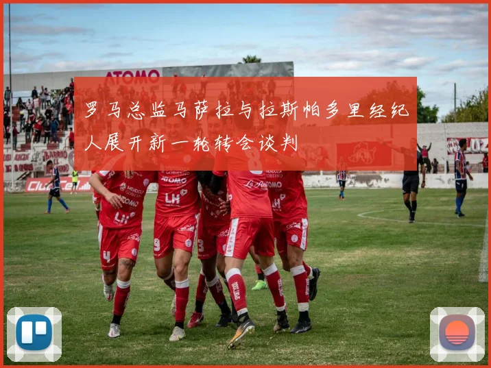 罗马总监马萨拉与拉斯帕多里经纪人展开新一轮转会谈判