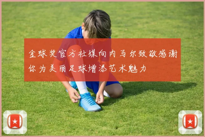 金球奖官方社媒向内马尔致敬感谢你为美丽足球增添艺术魅力