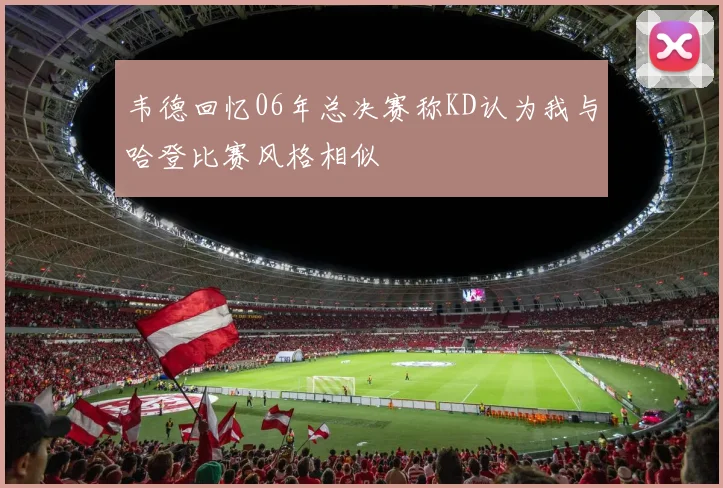 韦德回忆06年总决赛称KD认为我与哈登比赛风格相似
