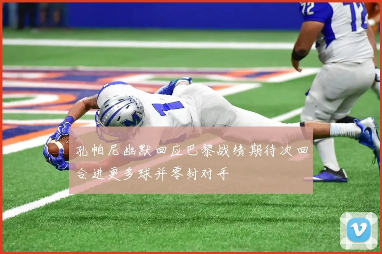 孔帕尼幽默回应巴黎战绩期待次回合进更多球并零封对手
