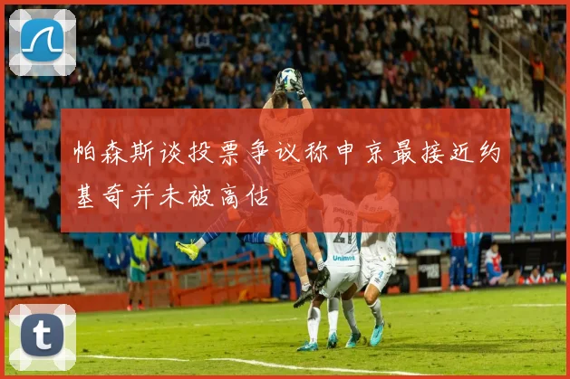 帕森斯谈投票争议称申京最接近约基奇并未被高估