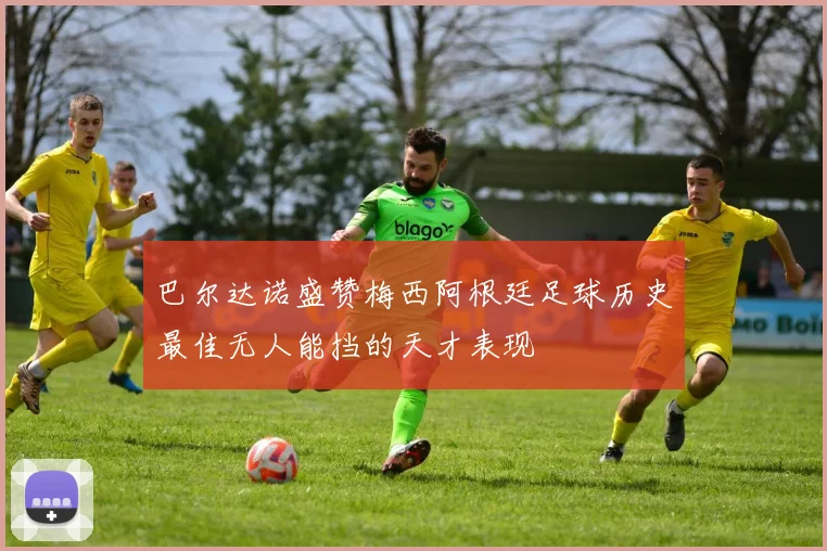 巴尔达诺盛赞梅西阿根廷足球历史最佳无人能挡的天才表现